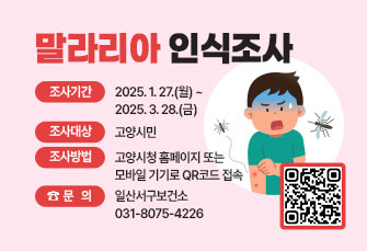 말라리아 인식조사 
○ 조사기간: 2025. 1. 27.(월) ~ 2025. 3. 28.(금) 
○ 조사대상: 고양시민 
○ 조사방법: 고양시청 홈페이지 또는 모바일 기기로 QR코드 접속 
○ 문의: 일산서구보건소 031-8075-4226
QR코드 링크:(https://m.site.naver.com/1AZvP)