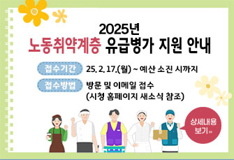 2025년 노동취약계층 유급병가 지원사업 신청 안내

접수기간 : 25. 2. 17.(월) ~ 예산 소진 시까지
접수방법 : 방문 및 이메일 접수(시청 홈페이지 새소식 참조)

상세내용 보기 >