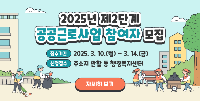 2025년 제2단계 공공근로사업 참여자 모집

○ 접수기간 : 2025. 3. 10.(월) 
        ~ 3. 14.(금)
○ 신청접수 : 주소지 관할 동 행정복지센터
자세히보기 >