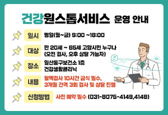 건강원스톱서비스 운영 안내

일시 : 평일(월~금) 9:00 ~18:00
대상 : 만 20세 ~ 65세 고양시민 누구나(오전 검사, 오후 상담 가능자)
장소 : 일산동구보건소 1층 건강생활클리닉
내용 : 혈액검사 10시간 금식 필수, 3개월 간격 3회 검사 및 상담 진행
신청방법 : 사전 예약 필수(031-8075-4149,4148)

고양특례시 일산동구보건소
